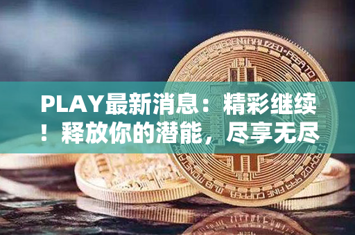 PLAY最新消息：精彩继续！释放你的潜能，尽享无尽乐趣！