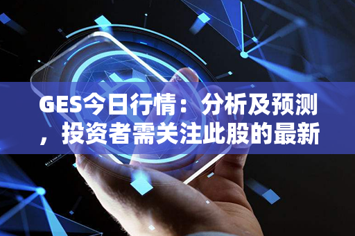 GES今日行情：分析及预测，投资者需关注此股的最新动态！