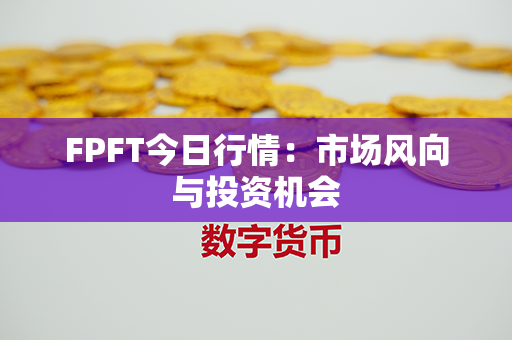 FPFT今日行情：市场风向与投资机会