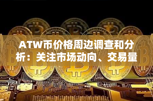 ATW币价格周边调查和分析：关注市场动向、交易量和趋势分析