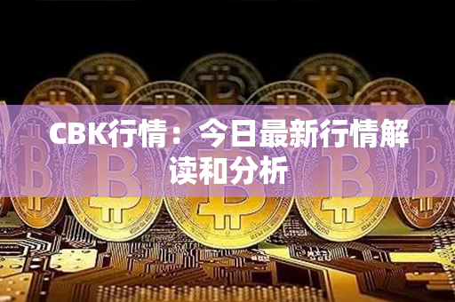 CBK行情：今日最新行情解读和分析