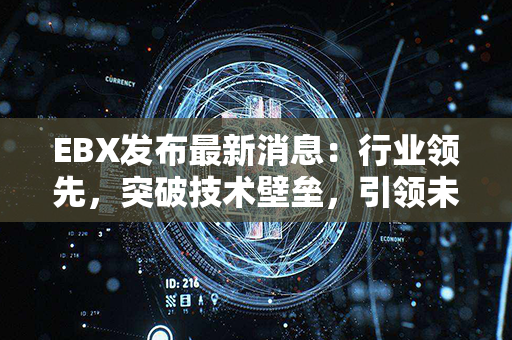 EBX发布最新消息：行业领先，突破技术壁垒，引领未来发展！