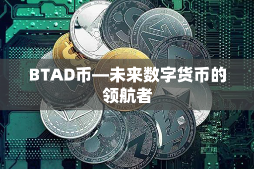 BTAD币—未来数字货币的领航者