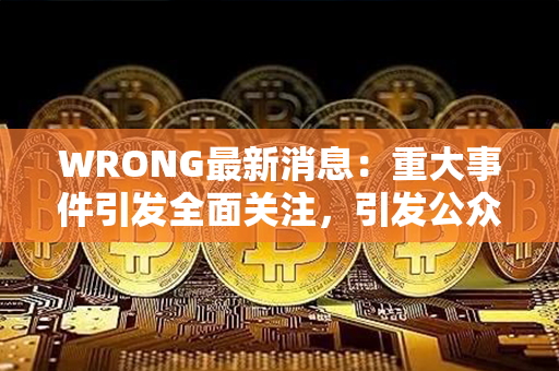 WRONG最新消息：重大事件引发全面关注，引发公众热议