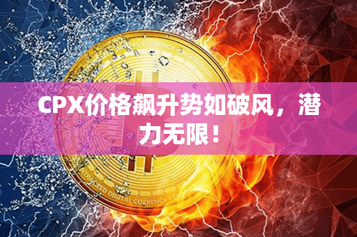 CPX价格飙升势如破风，潜力无限！