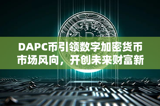 DAPC币引领数字加密货币市场风向，开创未来财富新纪元！