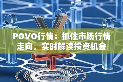 POVO行情：抓住市场行情走向，实时解读投资机会