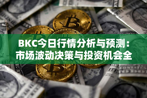 BKC今日行情分析与预测：市场波动决策与投资机会全面解析！