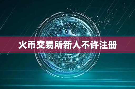 火币交易所新人不许注册