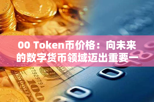 00 Token币价格：向未来的数字货币领域迈出重要一步