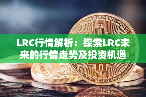 LRC行情解析：探索LRC未来的行情走势及投资机遇