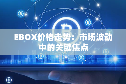 EBOX价格走势：市场波动中的关键焦点