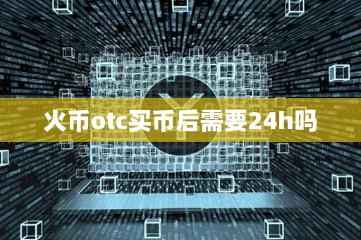 火币otc买币后需要24h吗