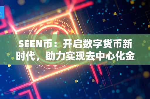 SEEN币：开启数字货币新时代，助力实现去中心化金融和智能合约的全球化突破