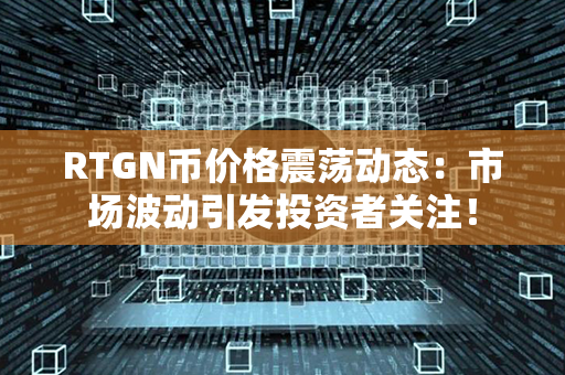 RTGN币价格震荡动态：市场波动引发投资者关注！