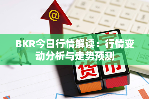 BKR今日行情解读：行情变动分析与走势预测