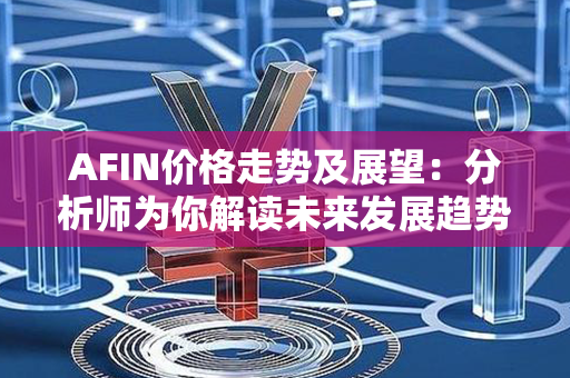 AFIN价格走势及展望：分析师为你解读未来发展趋势！