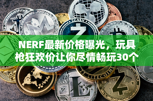 NERF最新价格曝光，玩具枪狂欢价让你尽情畅玩30个汉字左右的新标题