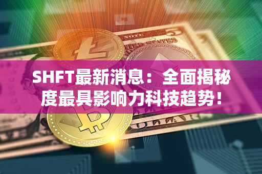 SHFT最新消息：全面揭秘度最具影响力科技趋势！