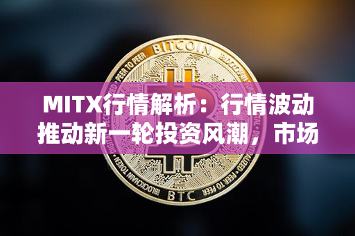 MITX行情解析：行情波动推动新一轮投资风潮，市场热度持续攀升