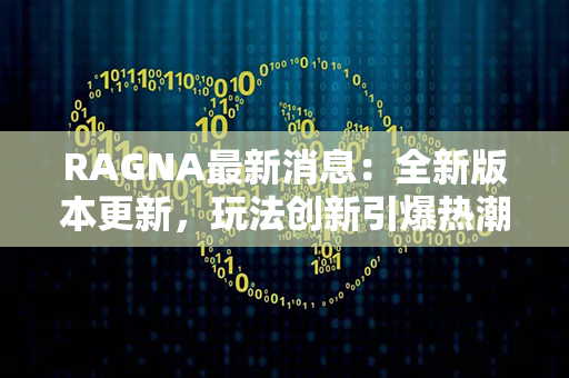 RAGNA最新消息：全新版本更新，玩法创新引爆热潮！