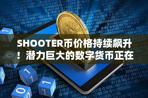 SHOOTER币价格持续飙升！潜力巨大的数字货币正在一路攀升！