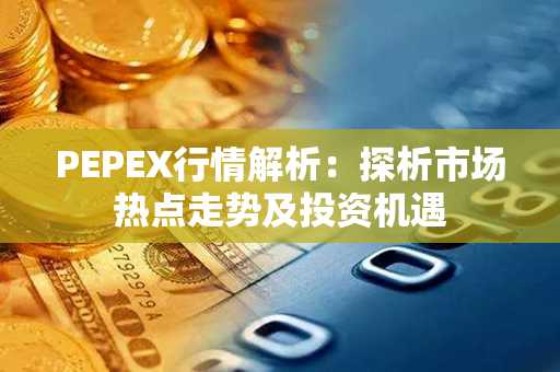 PEPEX行情解析：探析市场热点走势及投资机遇