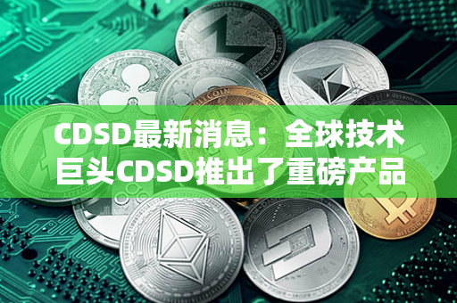 CDSD最新消息：全球技术巨头CDSD推出了重磅产品，引发全球行业热议！