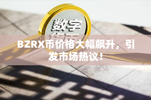 BZRX币价格大幅飙升，引发市场热议！