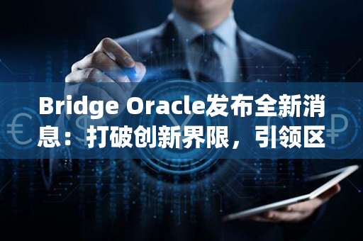 Bridge Oracle发布全新消息：打破创新界限，引领区块链未来！