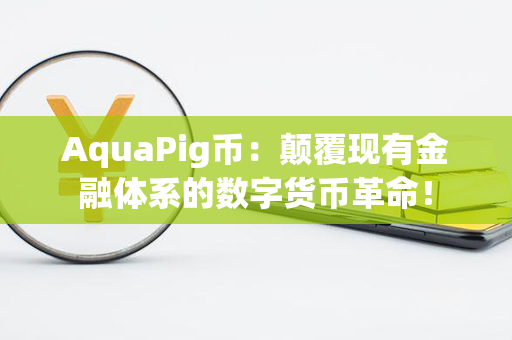 AquaPig币：颠覆现有金融体系的数字货币革命！