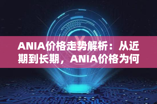 ANIA价格走势解析：从近期到长期，ANIA价格为何波动频繁？