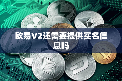 欧易V2还需要提供实名信息吗