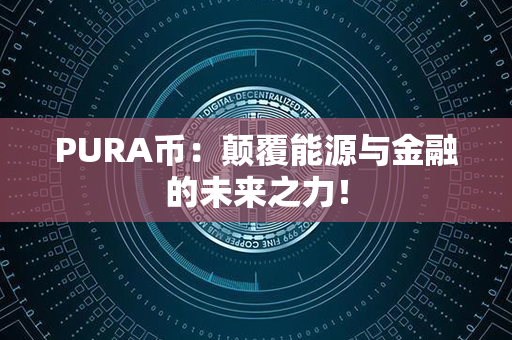 PURA币：颠覆能源与金融的未来之力！