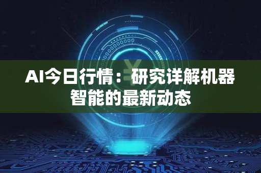 AI今日行情：研究详解机器智能的最新动态