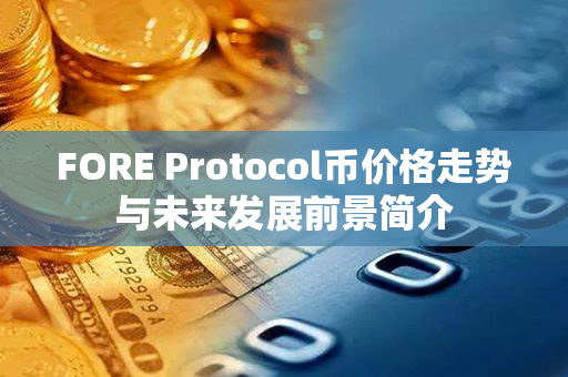 FORE Protocol币价格走势与未来发展前景简介