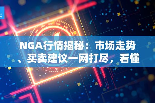 NGA行情揭秘：市场走势、买卖建议一网打尽，看懂行情，稳赚不赔！