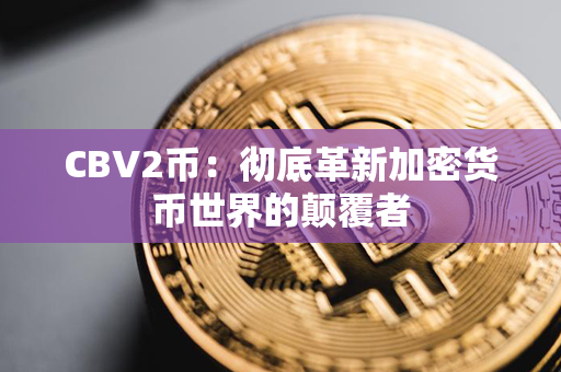 CBV2币：彻底革新加密货币世界的颠覆者