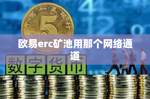 欧易erc矿池用那个网络通道