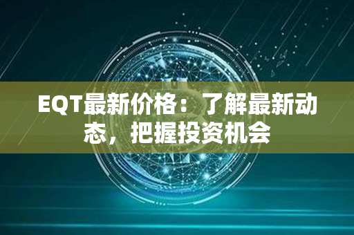 EQT最新价格：了解最新动态，把握投资机会