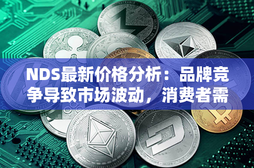 NDS最新价格分析：品牌竞争导致市场波动，消费者需谨慎购买