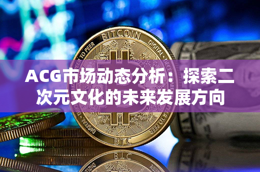 ACG市场动态分析：探索二次元文化的未来发展方向