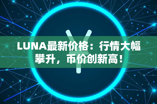 LUNA最新价格：行情大幅攀升，币价创新高！