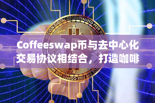 Coffeeswap币与去中心化交易协议相结合，打造咖啡行业的金融生态系统！