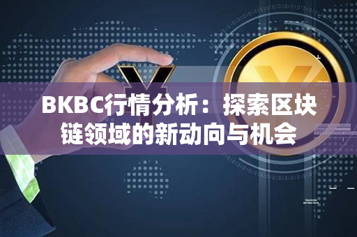 BKBC行情分析：探索区块链领域的新动向与机会