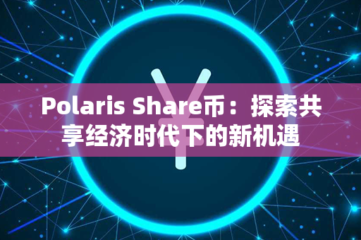 Polaris Share币：探索共享经济时代下的新机遇